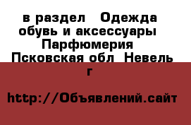  в раздел : Одежда, обувь и аксессуары » Парфюмерия . Псковская обл.,Невель г.